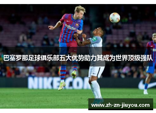 巴塞罗那足球俱乐部五大优势助力其成为世界顶级强队