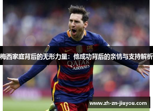 梅西家庭背后的无形力量：他成功背后的亲情与支持解析