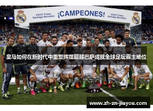 皇马如何在新时代中重塑辉煌超越巴萨成就全球足坛霸主地位