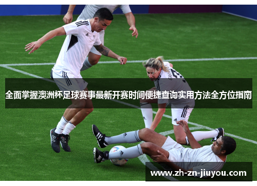 全面掌握澳洲杯足球赛事最新开赛时间便捷查询实用方法全方位指南