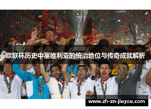 欧联杯历史中塞维利亚的统治地位与传奇成就解析 欧联杯历史中塞维利亚的统治地位与传奇成就解析