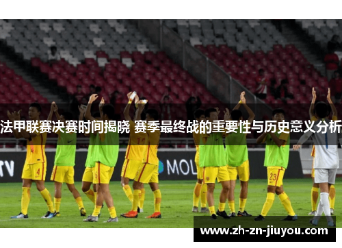 法甲联赛决赛时间揭晓 赛季最终战的重要性与历史意义分析 法甲联赛决赛时间揭晓 赛季最终战的重要性与历史意义分析