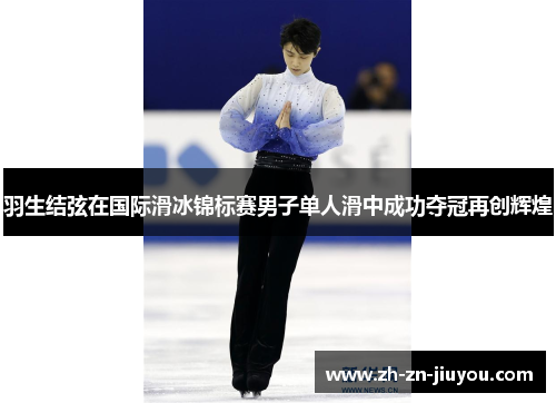 羽生结弦在国际滑冰锦标赛男子单人滑中成功夺冠再创辉煌 羽生结弦在国际滑冰锦标赛男子单人滑中成功夺冠再创辉煌