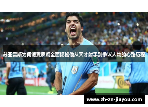 苏亚雷斯为何饱受质疑全面揭秘他从天才射手到争议人物的心路历程