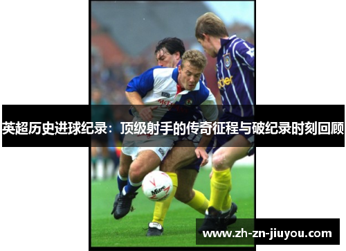 英超历史进球纪录:顶级射手的传奇征程与破纪录时刻回顾 英超历史进球纪录:顶级射手的传奇征程与破纪录时刻回顾