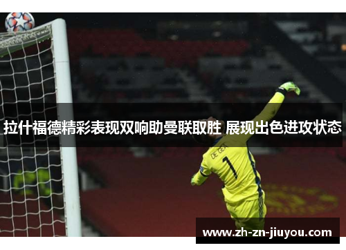 拉什福德精彩表现双响助曼联取胜 展现出色进攻状态