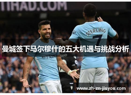 曼城签下马尔穆什的五大机遇与挑战分析