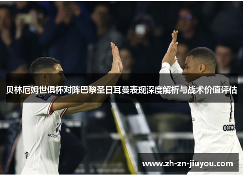 贝林厄姆世俱杯对阵巴黎圣日耳曼表现深度解析与战术价值评估