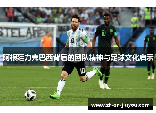 阿根廷力克巴西背后的团队精神与足球文化启示